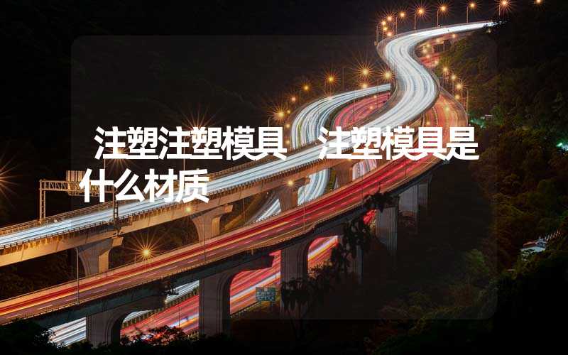 注塑注塑模具 注塑模具是什么材质